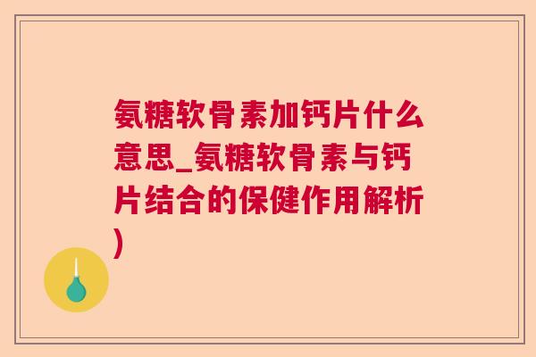 氨糖软骨素加钙片什么意思_氨糖软骨素与钙片结合的保健作用解析)