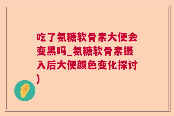 吃了氨糖软骨素大便会变黑吗_氨糖软骨素摄入后大便颜色变化探讨) 吃了氨糖软骨素大便会变黑吗_氨糖软骨素摄入后大便颜色变化探讨)