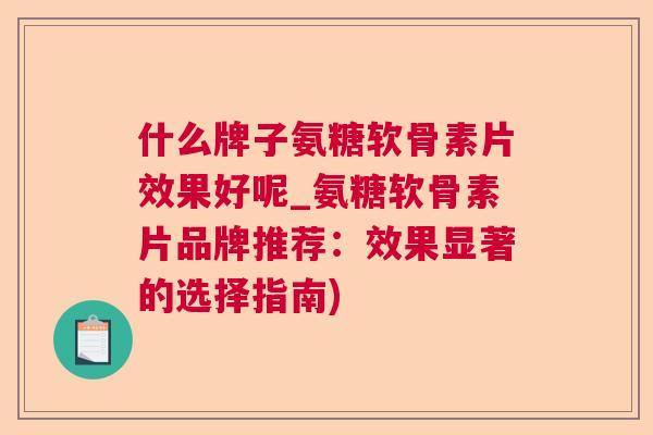 什么牌子氨糖软骨素片效果好呢_氨糖软骨素片品牌推荐：效果显著的选择指南)
