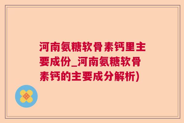 河南氨糖软骨素钙里主要成份_河南氨糖软骨素钙的主要成分解析)