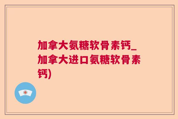 加拿大氨糖软骨素钙_加拿大进口氨糖软骨素钙)