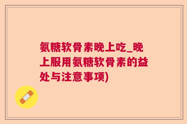 氨糖软骨素晚上吃_晚上服用氨糖软骨素的益处与注意事项)