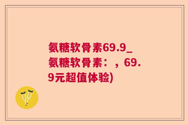 氨糖软骨素69.9_氨糖软骨素:,69.9元超值体验)