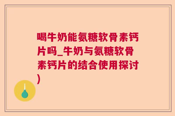 喝牛奶能氨糖软骨素钙片吗_牛奶与氨糖软骨素钙片的结合使用探讨)