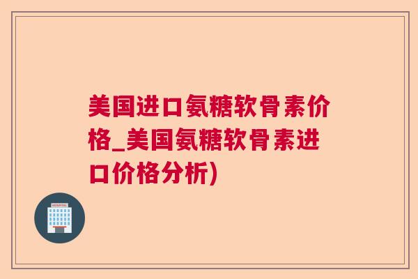 美国进口氨糖软骨素价格_美国氨糖软骨素进口价格分析)