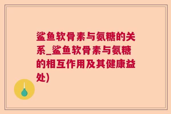 鲨鱼软骨素与氨糖的关系_鲨鱼软骨素与氨糖的相互作用及其健康益处)
