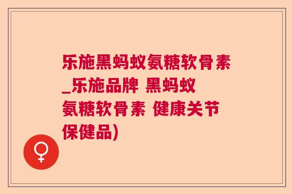 乐施黑蚂蚁氨糖软骨素_乐施品牌 黑蚂蚁 氨糖软骨素 健康关节保健品)