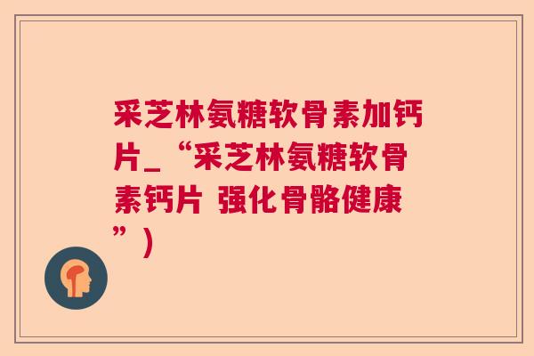 采芝林氨糖软骨素加钙片_“采芝林氨糖软骨素钙片 强化骨骼健康”)