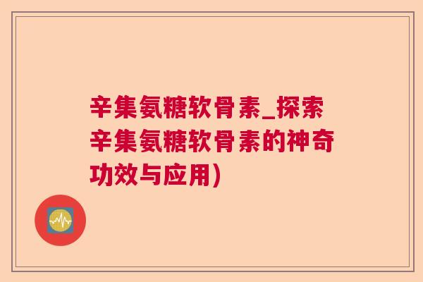 辛集氨糖软骨素_探索辛集氨糖软骨素的神奇功效与应用)