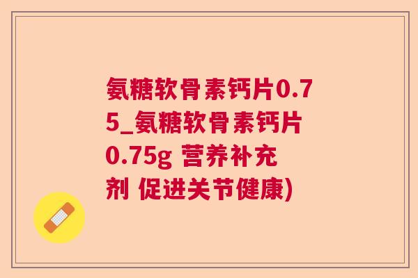氨糖软骨素钙片0.75_氨糖软骨素钙片 0.75g 营养补充剂 促进关节健康)