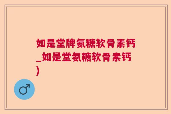 如是堂牌氨糖软骨素钙_如是堂氨糖软骨素钙)