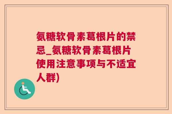 氨糖软骨素葛根片的禁忌_氨糖软骨素葛根片使用注意事项与不适宜人群)