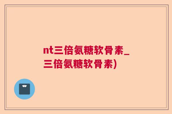 nt三倍氨糖软骨素_三倍氨糖软骨素)