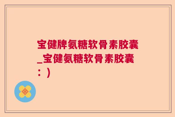 宝健牌氨糖软骨素胶囊_宝健氨糖软骨素胶囊:)