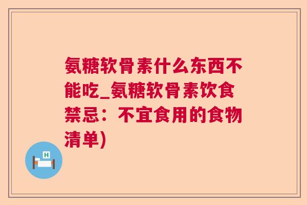 氨糖软骨素什么东西不能吃_氨糖软骨素饮食禁忌：不宜食用的食物清单)