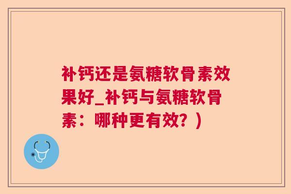 补钙还是氨糖软骨素效果好_补钙与氨糖软骨素:哪种更有效?)