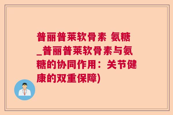 普丽普莱软骨素 氨糖_普丽普莱软骨素与氨糖的协同作用:关节健康的双重保障) 普丽普莱软骨素 氨糖_普丽普莱软骨素与氨糖的协同作用:关节健康的双重保障)