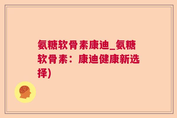 氨糖软骨素康迪_氨糖软骨素:康迪健康新选择)