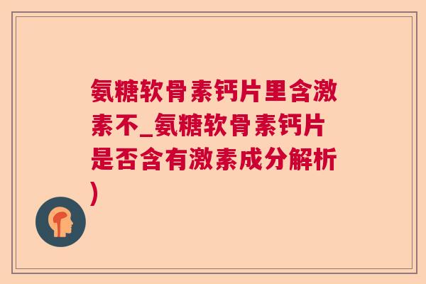 氨糖软骨素钙片里含激素不_氨糖软骨素钙片是否含有激素成分解析)