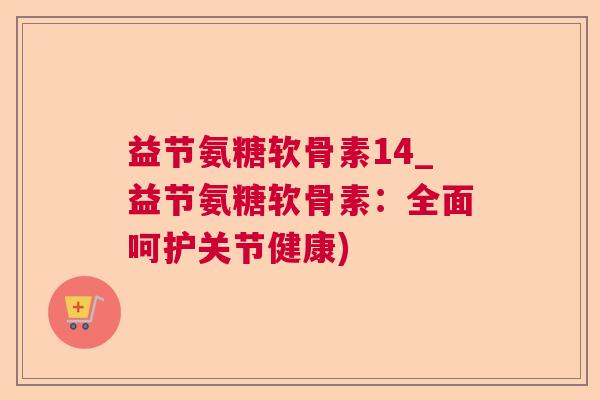 益节氨糖软骨素14_益节氨糖软骨素：全面呵护关节健康)