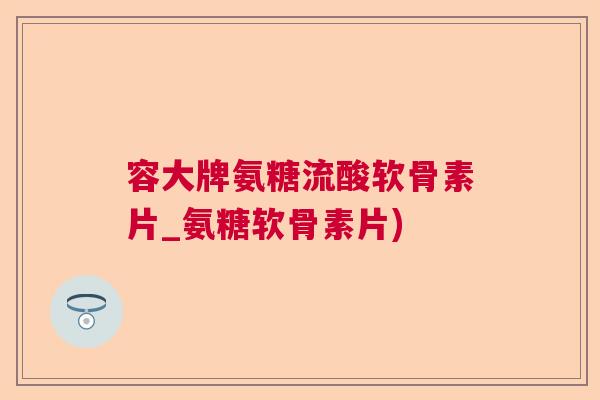 容大牌氨糖流酸软骨素片_氨糖软骨素片)