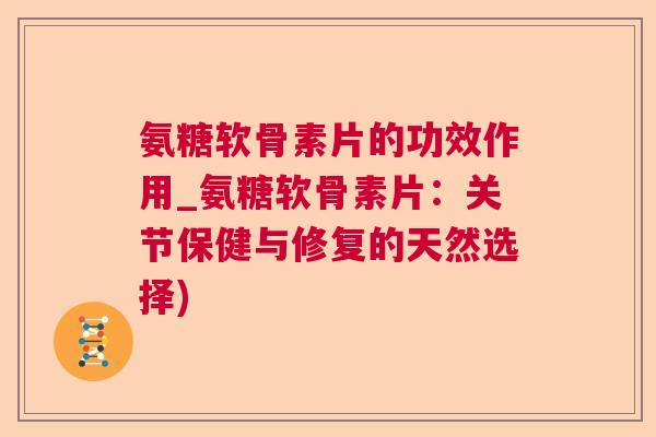氨糖软骨素片的功效作用_氨糖软骨素片:关节保健与修复的天然选择)