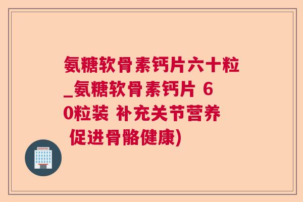 氨糖软骨素钙片六十粒_氨糖软骨素钙片 60粒装 补充关节营养 促进骨骼健康)