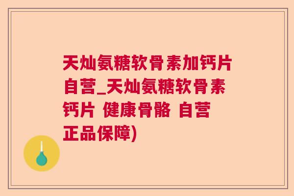 天灿氨糖软骨素加钙片自营_天灿氨糖软骨素钙片 健康骨骼 自营正品保障)