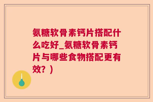 氨糖软骨素钙片搭配什么吃好_氨糖软骨素钙片与哪些食物搭配更有效?)