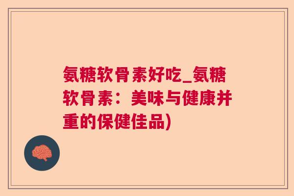 氨糖软骨素好吃_氨糖软骨素:美味与健康并重的保健佳品)