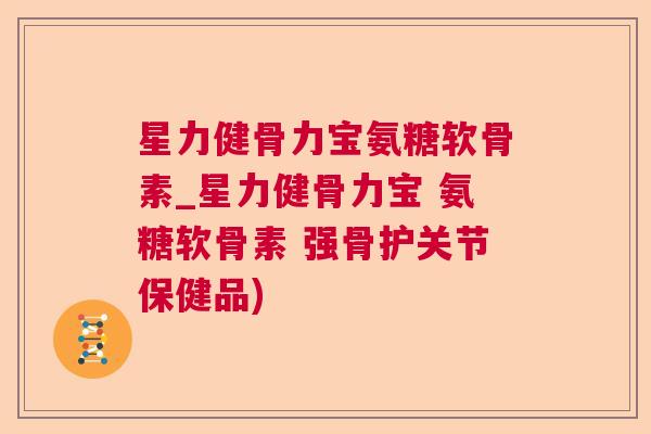 星力健骨力宝氨糖软骨素_星力健骨力宝 氨糖软骨素 强骨护关节保健品)