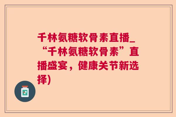 千林氨糖软骨素直播_“千林氨糖软骨素”直播盛宴,健康关节新选择)