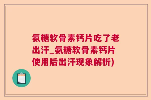 氨糖软骨素钙片吃了老出汗_氨糖软骨素钙片使用后出汗现象解析)
