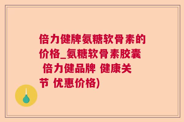 倍力健牌氨糖软骨素的价格_氨糖软骨素胶囊 倍力健品牌 健康关节 优惠价格)