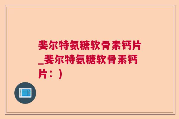 斐尔特氨糖软骨素钙片_斐尔特氨糖软骨素钙片:)