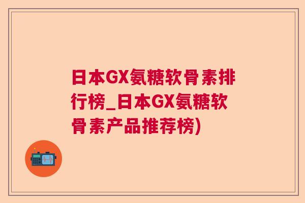 日本GX氨糖软骨素排行榜_日本GX氨糖软骨素产品推荐榜)