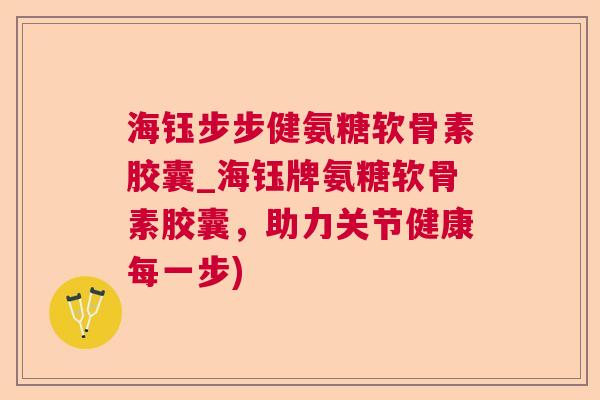 海钰步步健氨糖软骨素胶囊_海钰牌氨糖软骨素胶囊,助力关节健康每一步)