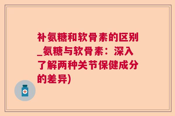 补氨糖和软骨素的区别_氨糖与软骨素:深入了解两种关节保健成分的差异) 补氨糖和软骨素的区别_氨糖与软骨素:深入了解两种关节保健成分的差异)