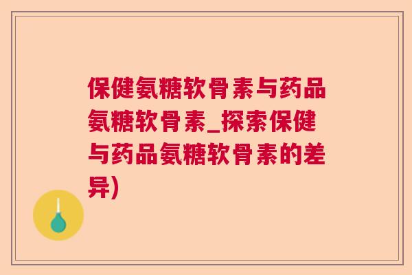 保健氨糖软骨素与药品氨糖软骨素_探索保健与药品氨糖软骨素的差异)