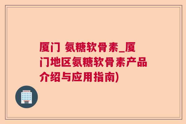 厦门 氨糖软骨素_厦门地区氨糖软骨素产品介绍与应用指南)