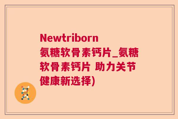 Newtriborn氨糖软骨素钙片_氨糖软骨素钙片 助力关节健康新选择)