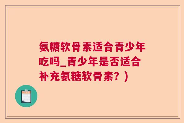 氨糖软骨素适合青少年吃吗_青少年是否适合补充氨糖软骨素?) 氨糖软骨素适合青少年吃吗_青少年是否适合补充氨糖软骨素?)