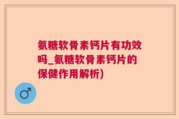 氨糖软骨素钙片有功效吗_氨糖软骨素钙片的保健作用解析)