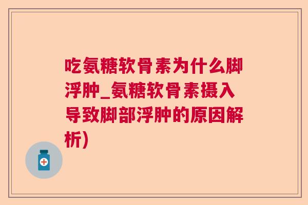 吃氨糖软骨素为什么脚浮肿_氨糖软骨素摄入导致脚部浮肿的原因解析)