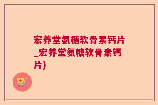 宏养堂氨糖软骨素钙片_宏养堂氨糖软骨素钙片)