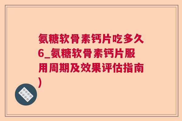 氨糖软骨素钙片吃多久6_氨糖软骨素钙片服用周期及效果评估指南)