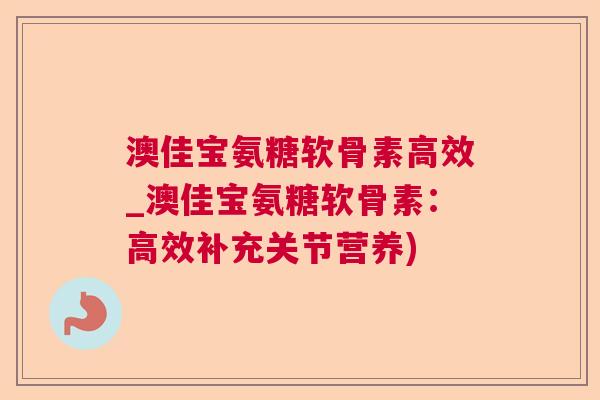 澳佳宝氨糖软骨素高效_澳佳宝氨糖软骨素:高效补充关节营养)