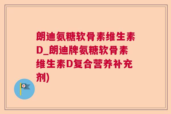 朗迪氨糖软骨素维生素D_朗迪牌氨糖软骨素维生素D复合营养补充剂)