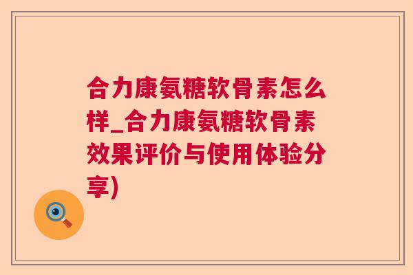 合力康氨糖软骨素怎么样_合力康氨糖软骨素效果评价与使用体验分享)