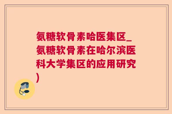 氨糖软骨素哈医集区_氨糖软骨素在哈尔滨医科大学集区的应用研究)